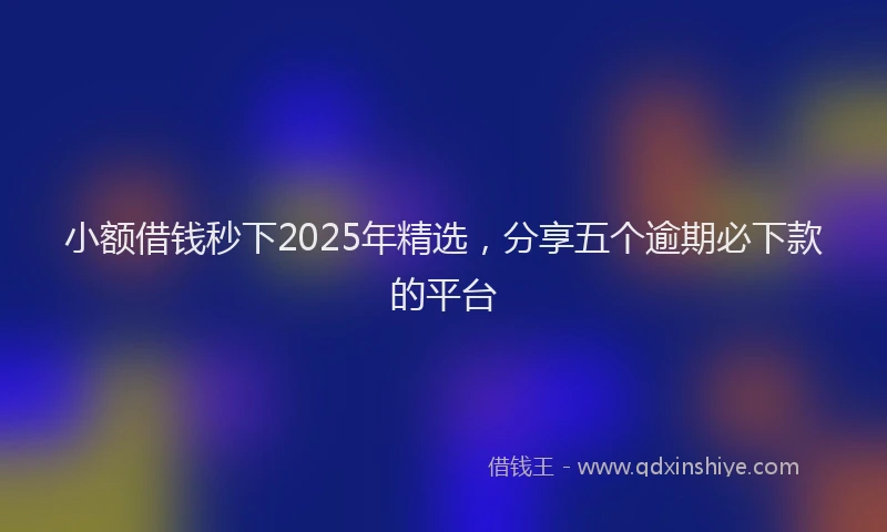 小额借钱秒下2025年精选，分享五个逾期必下款的平台