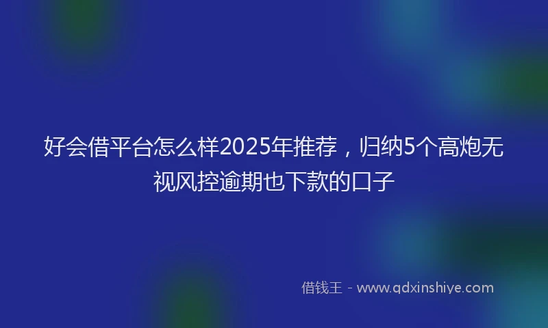 好会借平台怎么样2025年推荐，归纳5个高炮无视风控逾期也下款的口子