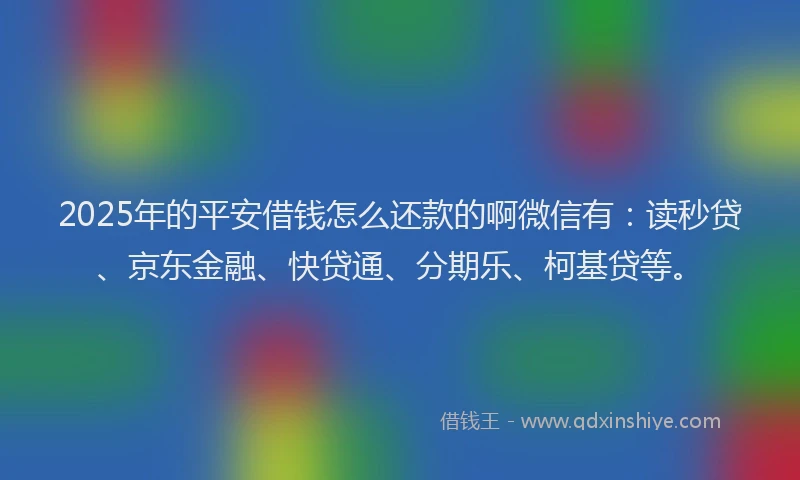 2025年的平安借钱怎么还款的啊微信有：读秒贷、京东金融、快贷通、分期乐、柯基贷等。