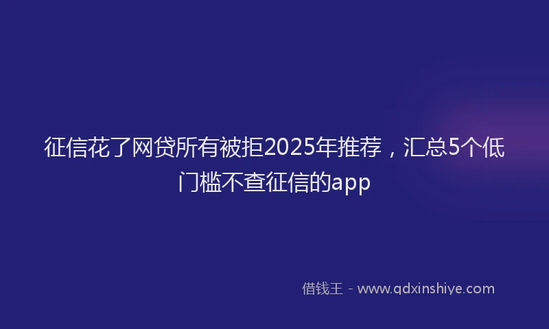 征信花了网贷所有被拒2025年推荐，汇总5个低门槛不查征信的app