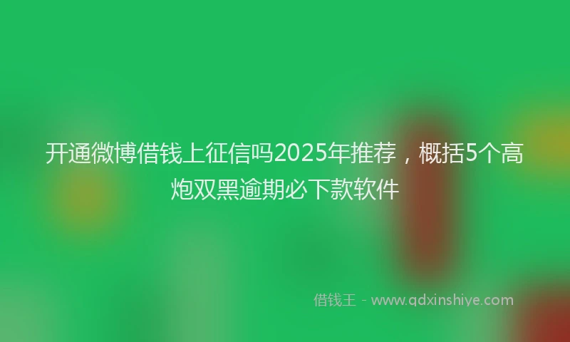 开通微博借钱上征信吗2025年推荐，概括5个高炮双黑逾期必下款软件