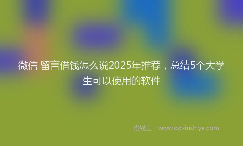 微信 留言借钱怎么说2025年推荐，总结5个大学生可以使用的软件