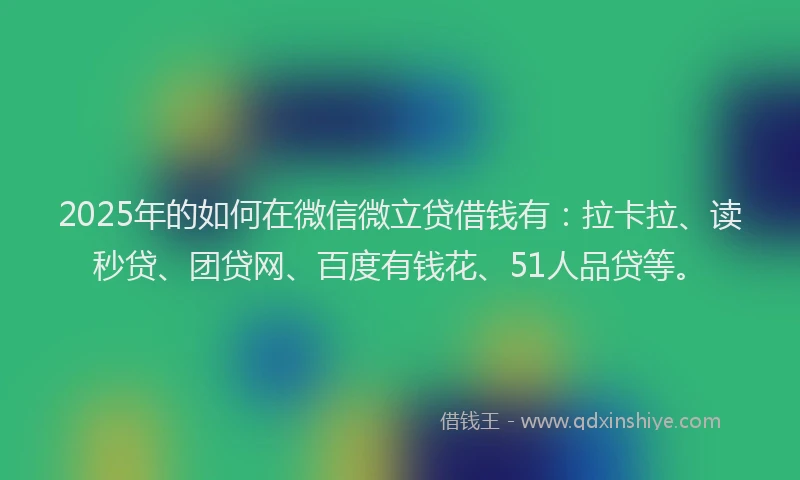 2025年的如何在微信微立贷借钱有：拉卡拉、读秒贷、团贷网、百度有钱花、51人品贷等。