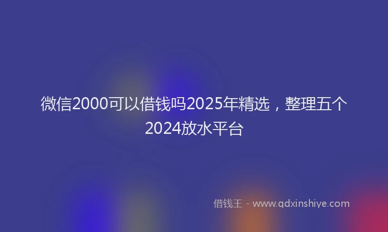 微信2000可以借钱吗2025年精选，整理五个2024放水平台