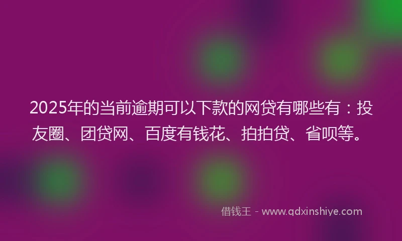 2025年的当前逾期可以下款的网贷有哪些有：投友圈、团贷网、百度有钱花、拍拍贷、省呗等。