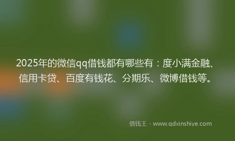 2025年的微信qq借钱都有哪些有：度小满金融、信用卡贷、百度有钱花、分期乐、微博借钱等。