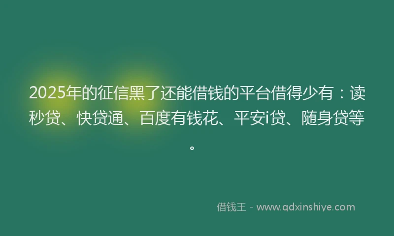 2025年的征信黑了还能借钱的平台借得少有：读秒贷、快贷通、百度有钱花、平安i贷、随身贷等。