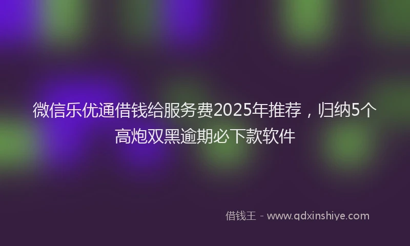 微信乐优通借钱给服务费2025年推荐，归纳5个高炮双黑逾期必下款软件