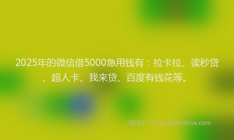 2025年的微信借5000急用钱有：拉卡拉、读秒贷、超人卡、我来贷、百度有钱花等。
