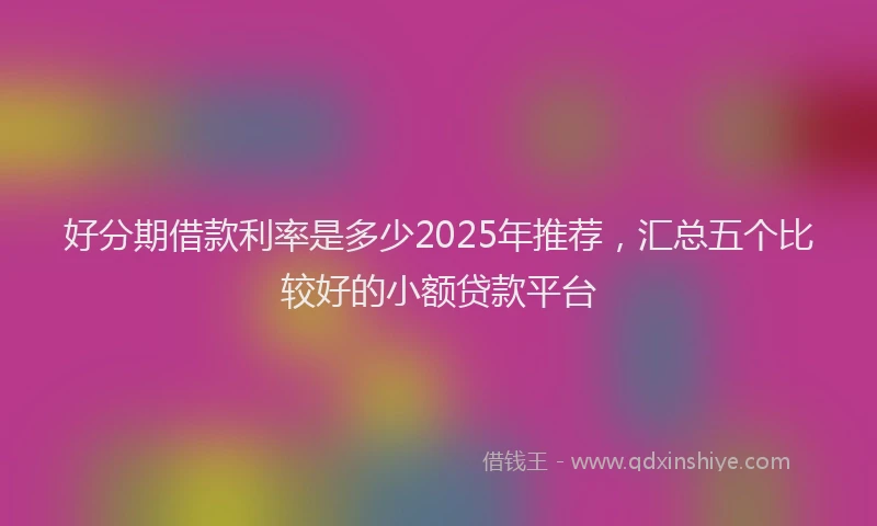 好分期借款利率是多少2025年推荐，汇总五个比较好的小额贷款平台