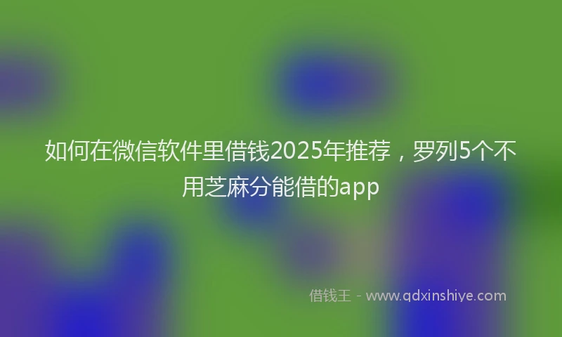 如何在微信软件里借钱2025年推荐，罗列5个不用芝麻分能借的app