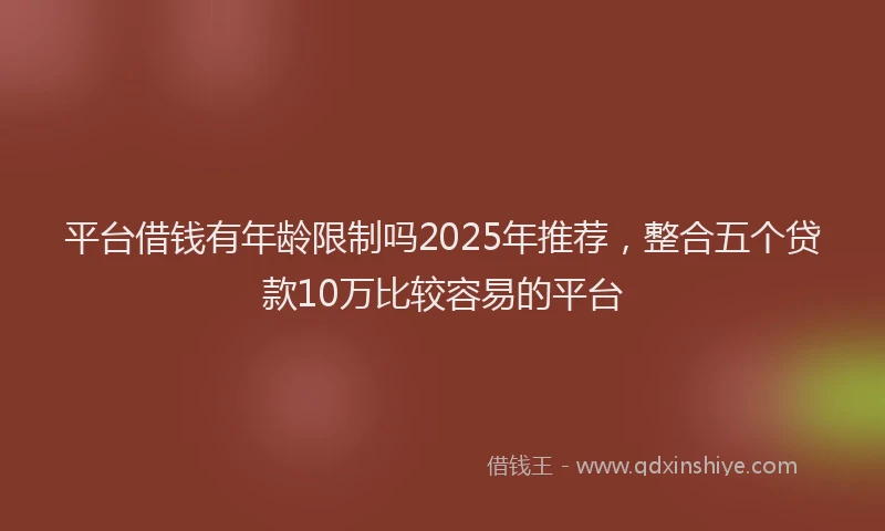 平台借钱有年龄限制吗2025年推荐，整合五个贷款10万比较容易的平台