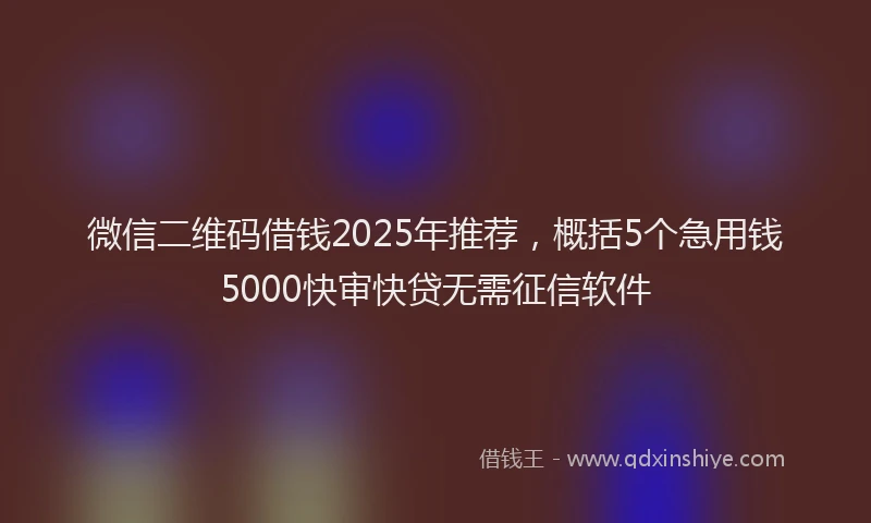 微信二维码借钱2025年推荐，概括5个急用钱5000快审快贷无需征信软件