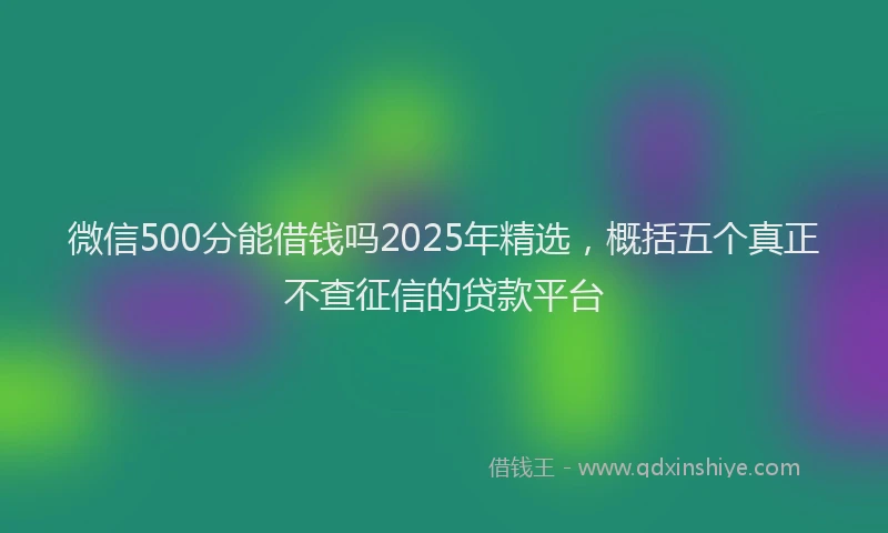 微信500分能借钱吗2025年精选，概括五个真正不查征信的贷款平台