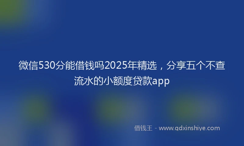 微信530分能借钱吗2025年精选，分享五个不查流水的小额度贷款app