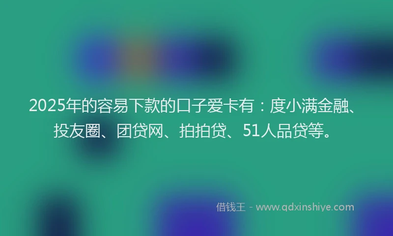 2025年的容易下款的口子爱卡有：度小满金融、投友圈、团贷网、拍拍贷、51人品贷等。