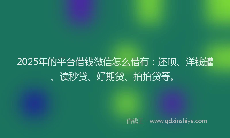 2025年的平台借钱微信怎么借有：还呗、洋钱罐、读秒贷、好期贷、拍拍贷等。