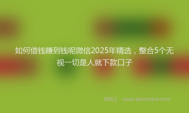 如何借钱赚到钱呢微信2025年精选，整合5个无视一切是人就下款口子