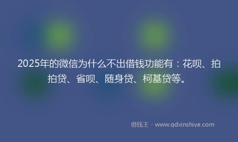 2025年的微信为什么不出借钱功能有：花呗、拍拍贷、省呗、随身贷、柯基贷等。