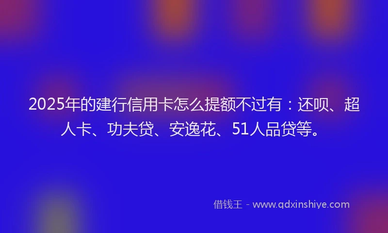 2025年的建行信用卡怎么提额不过有：还呗、超人卡、功夫贷、安逸花、51人品贷等。