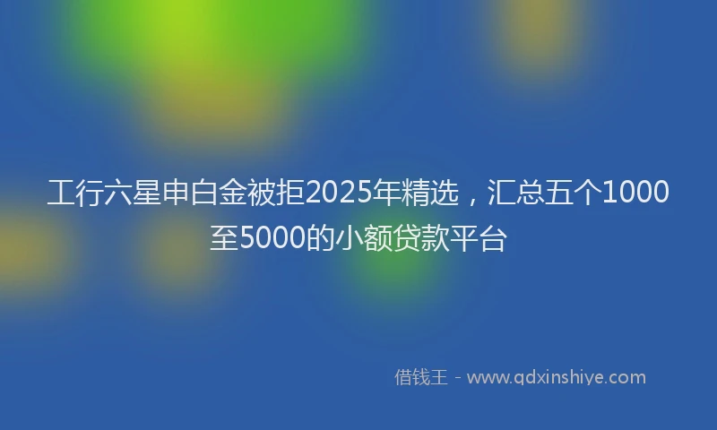 工行六星申白金被拒2025年精选，汇总五个1000至5000的小额贷款平台