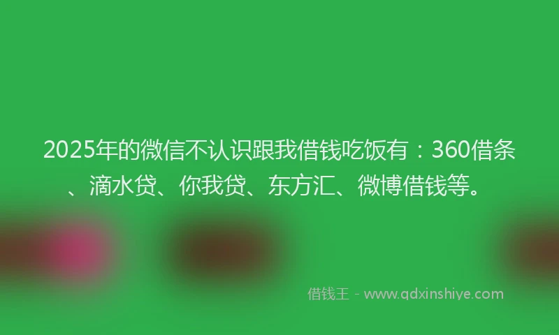 2025年的微信不认识跟我借钱吃饭有：360借条、滴水贷、你我贷、东方汇、微博借钱等。