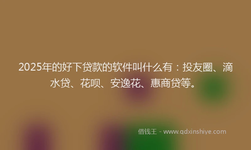 2025年的好下贷款的软件叫什么有：投友圈、滴水贷、花呗、安逸花、惠商贷等。