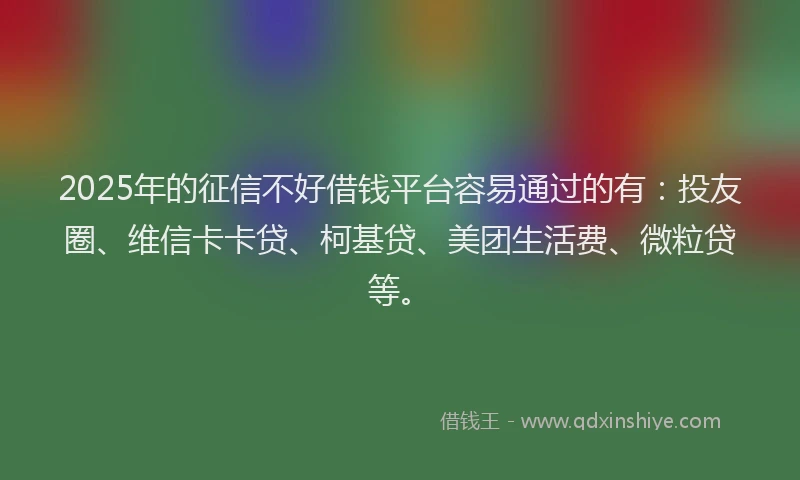 2025年的征信不好借钱平台容易通过的有：投友圈、维信卡卡贷、柯基贷、美团生活费、微粒贷等。