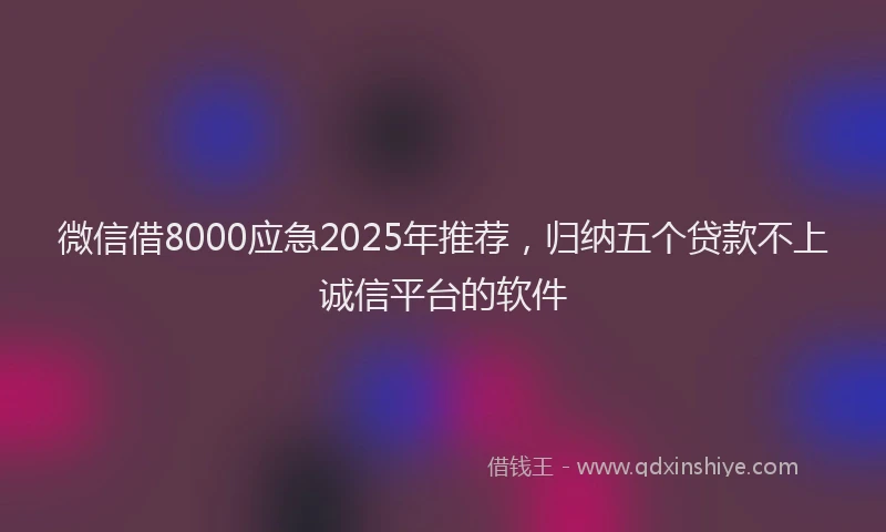 微信借8000应急2025年推荐，归纳五个贷款不上诚信平台的软件
