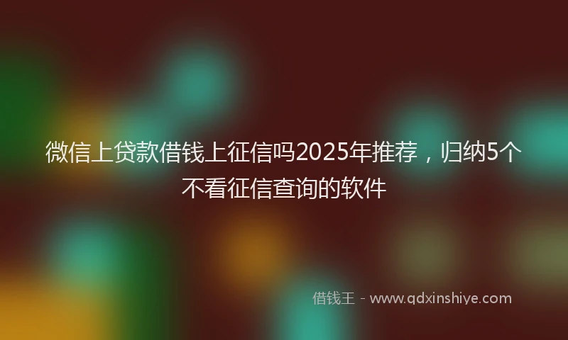 微信上贷款借钱上征信吗2025年推荐，归纳5个不看征信查询的软件