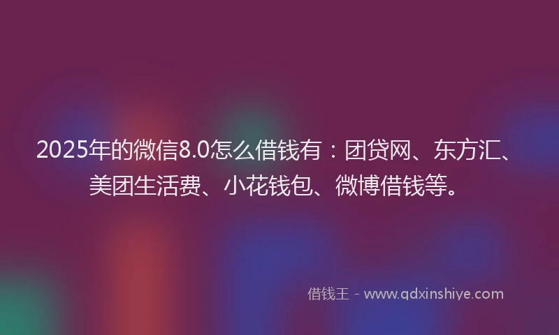 2025年的微信8.0怎么借钱有：团贷网、东方汇、美团生活费、小花钱包、微博借钱等。