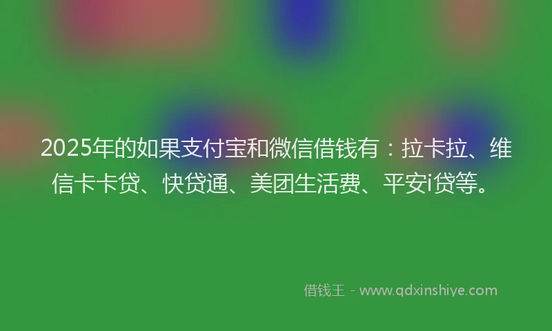 2025年的如果支付宝和微信借钱有：拉卡拉、维信卡卡贷、快贷通、美团生活费、平安i贷等。