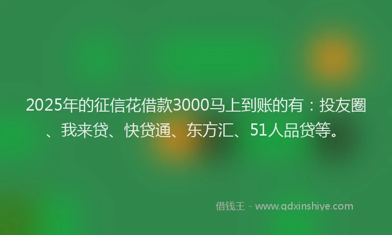 2025年的征信花借款3000马上到账的有：投友圈、我来贷、快贷通、东方汇、51人品贷等。