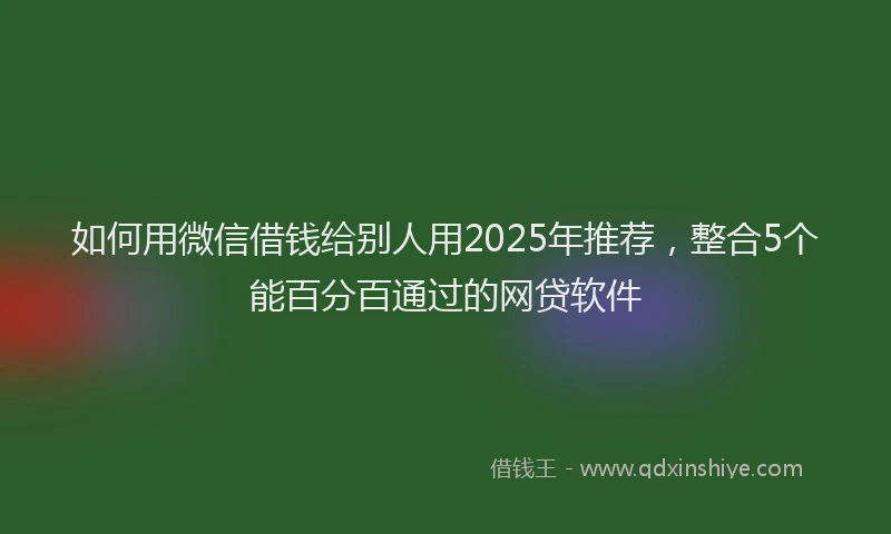 如何用微信借钱给别人用2025年推荐，整合5个能百分百通过的网贷软件