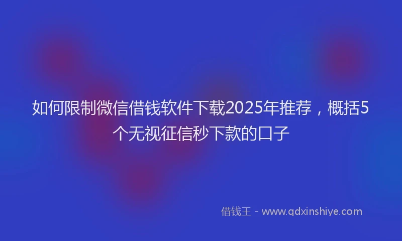 如何限制微信借钱软件下载2025年推荐，概括5个无视征信秒下款的口子