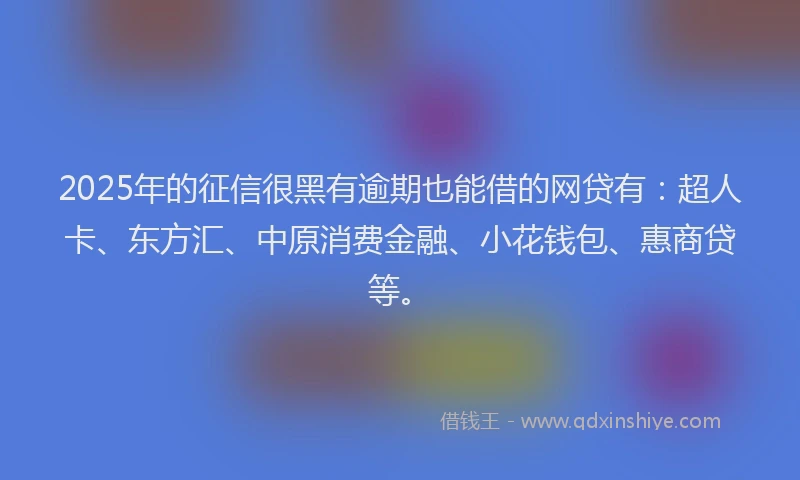 2025年的征信很黑有逾期也能借的网贷有：超人卡、东方汇、中原消费金融、小花钱包、惠商贷等。