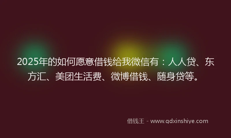 2025年的如何愿意借钱给我微信有：人人贷、东方汇、美团生活费、微博借钱、随身贷等。