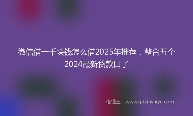 微信借一千块钱怎么借2025年推荐，整合五个2024最新贷款口子