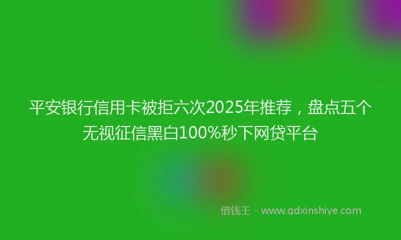 平安银行信用卡被拒六次2025年推荐，盘点五个无视征信黑白100%秒下网贷平台