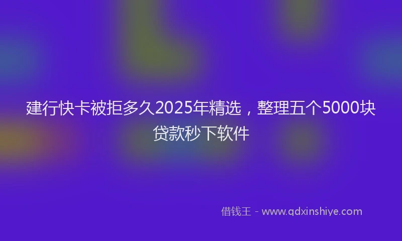 建行快卡被拒多久2025年精选，整理五个5000块贷款秒下软件