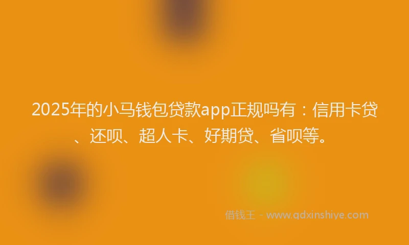 2025年的小马钱包贷款app正规吗有：信用卡贷、还呗、超人卡、好期贷、省呗等。