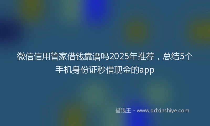 微信信用管家借钱靠谱吗2025年推荐，总结5个手机身份证秒借现金的app