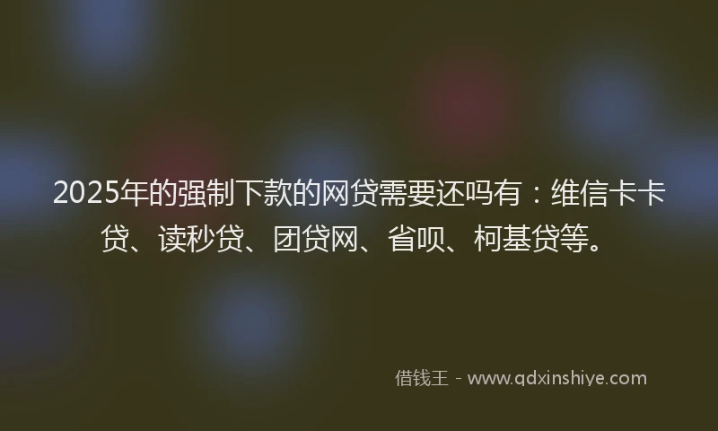 2025年的强制下款的网贷需要还吗有：维信卡卡贷、读秒贷、团贷网、省呗、柯基贷等。