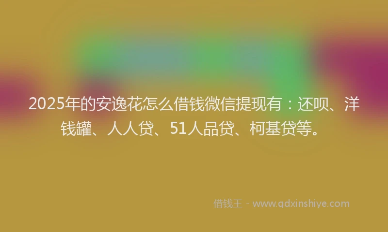 2025年的安逸花怎么借钱微信提现有：还呗、洋钱罐、人人贷、51人品贷、柯基贷等。