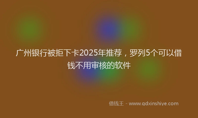 广州银行被拒下卡2025年推荐，罗列5个可以借钱不用审核的软件
