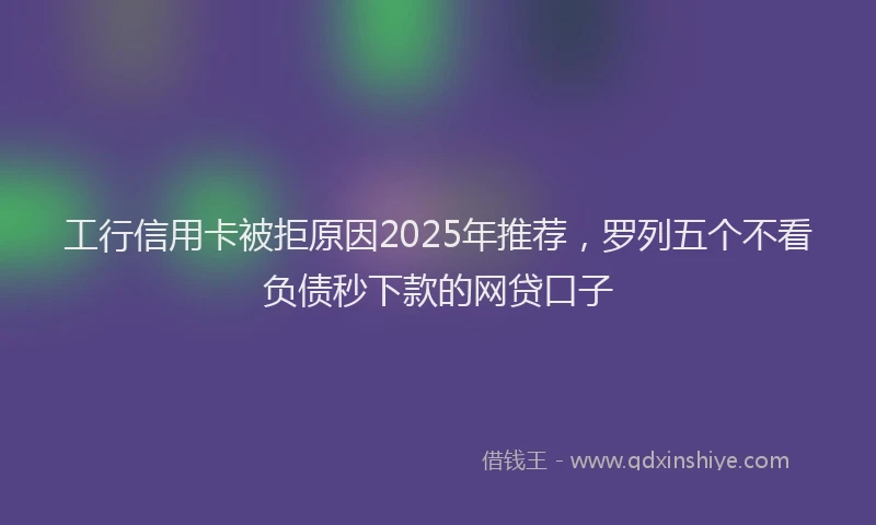 工行信用卡被拒原因2025年推荐，罗列五个不看负债秒下款的网贷口子