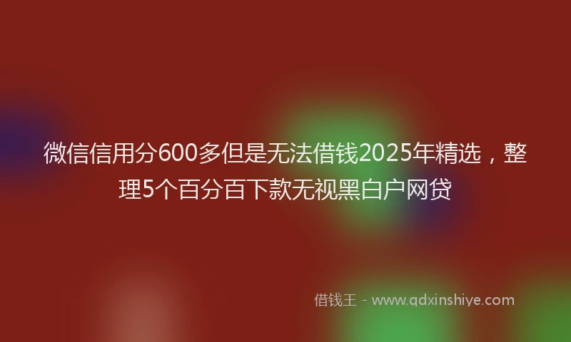 微信信用分600多但是无法借钱2025年精选，整理5个百分百下款无视黑白户网贷