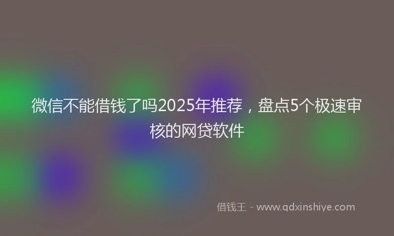 微信不能借钱了吗2025年推荐，盘点5个极速审核的网贷软件