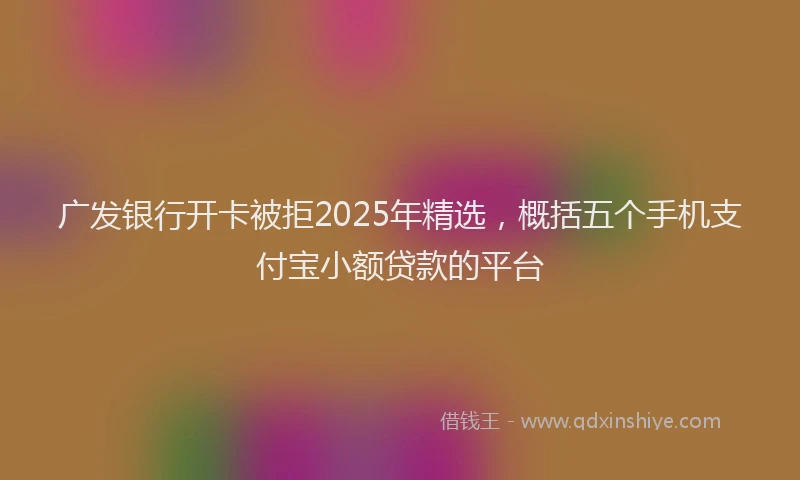 广发银行开卡被拒2025年精选，概括五个手机支付宝小额贷款的平台