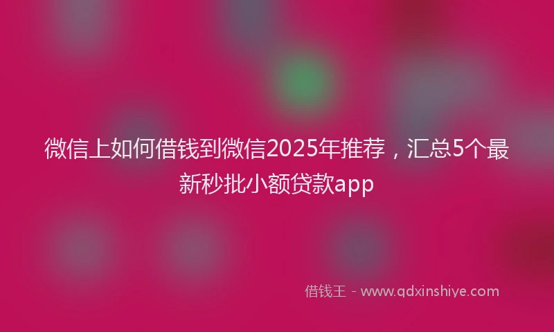 微信上如何借钱到微信2025年推荐，汇总5个最新秒批小额贷款app